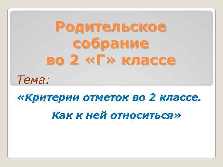 Родительское собрание во 2 «Г» классе Тема: «Критерии отметок во 2 классе. Как к