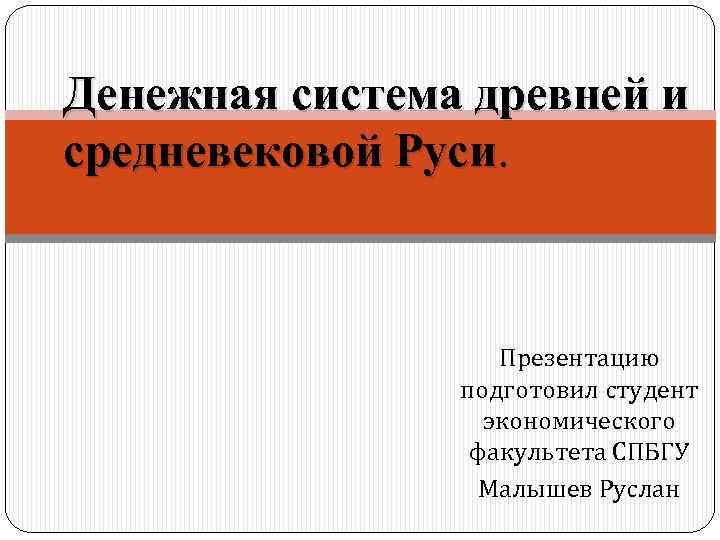 Денежная система древней и средневековой Руси Презентацию подготовил студент экономического факультета СПБГУ Малышев Руслан