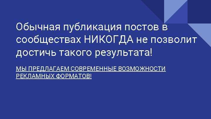 Обычная публикация постов в сообществах НИКОГДА не позволит достичь такого результата! МЫ ПРЕДЛАГАЕМ СОВРЕМЕННЫЕ