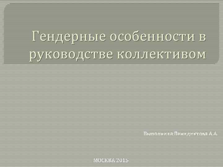 Гендерные особенности в руководстве коллективом Выполнила: Венидиктова А. А. МОСКВА 2015 