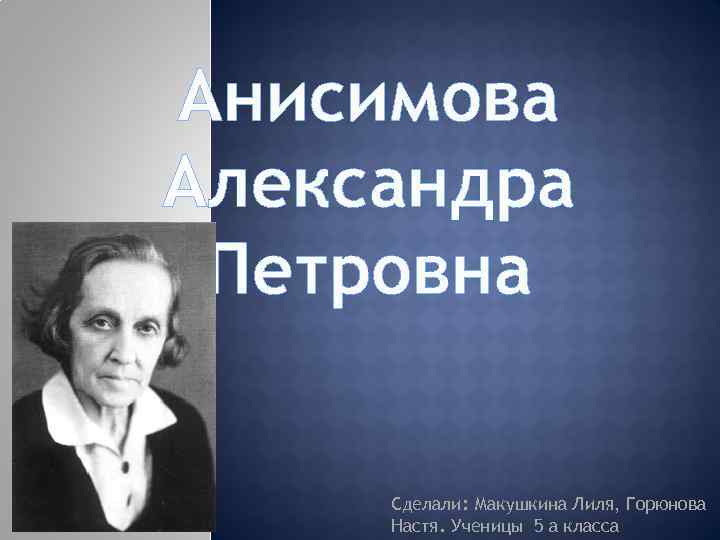 Анисимова Александра Петровна Сделали: Макушкина Лиля, Горюнова Настя. Ученицы 5 а класса 