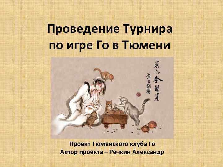 Проведение Турнира по игре Го в Тюмени Проект Тюменского клуба Го Автор проекта –