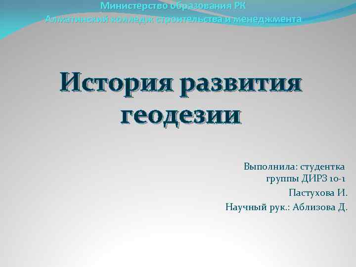 Министерство образования РК Алматинский колледж строительства и менеджмента История развития геодезии Выполнила: студентка группы