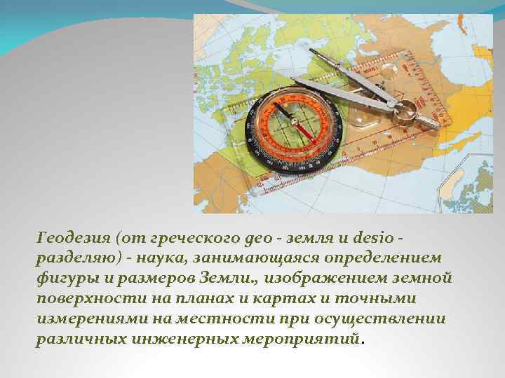 Геодезия (от греческого geo - земля и desio разделяю) - наука, занимающаяся определением фигуры