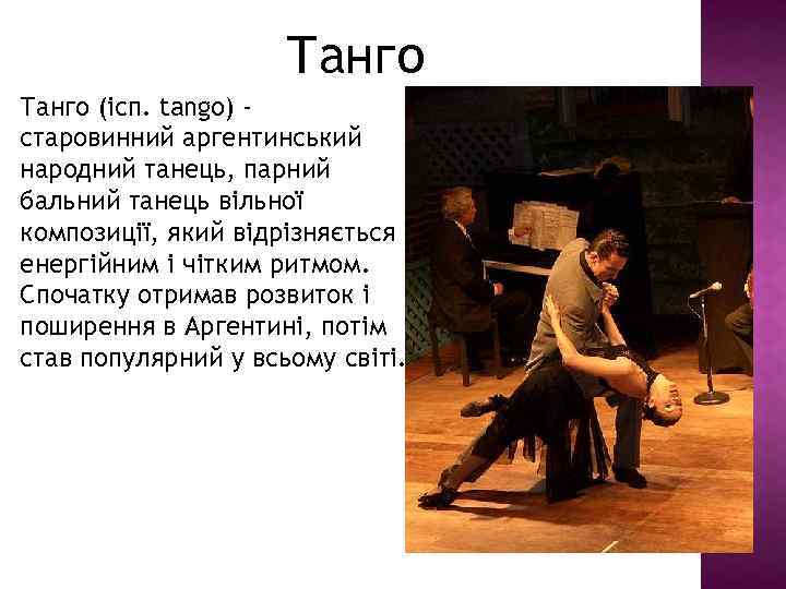 Танго (ісп. tango) старовинний аргентинський народний танець, парний бальний танець вільної композиції, який відрізняється