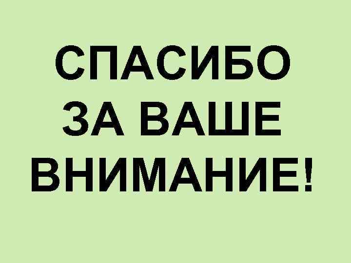 СПАСИБО ЗА ВАШЕ ВНИМАНИЕ! 