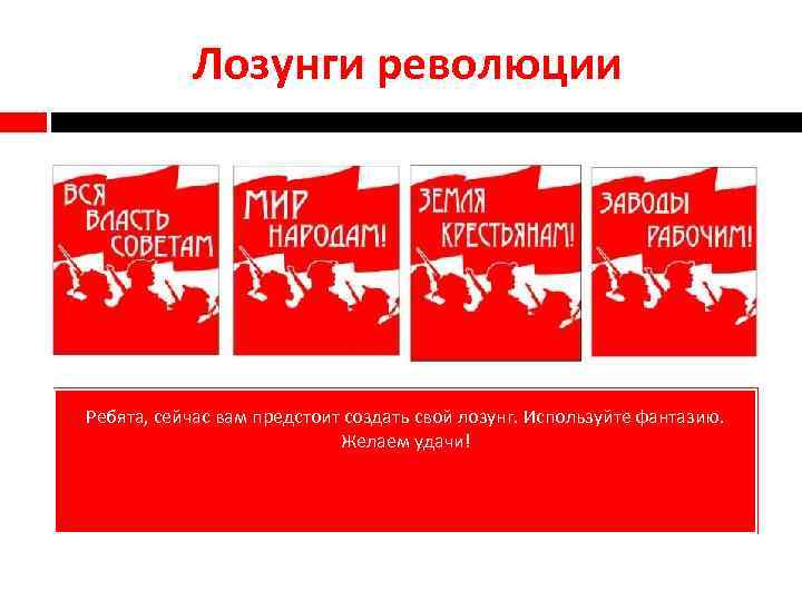 Лозунги революции Ребята, сейчас вам предстоит создать свой лозунг. Используйте фантазию. Желаем удачи! 