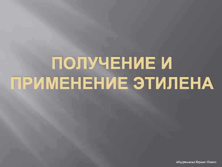 ПОЛУЧЕНИЕ И ПРИМЕНЕНИЕ ЭТИЛЕНА Абдурагимова Карина 10 класс 