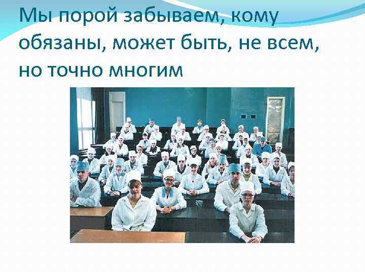 Мы порой забываем, кому обязаны, может быть, не всем, но точно многим 