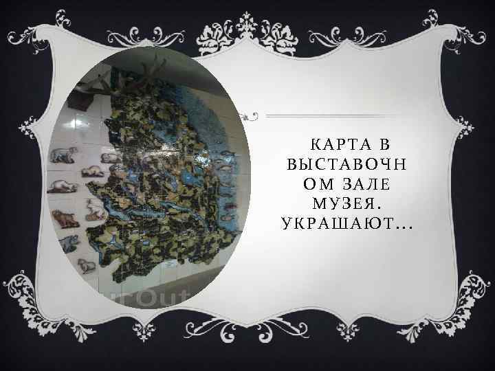 КАРТА В ВЫСТАВОЧН ОМ ЗАЛЕ МУЗЕЯ. УКРАШАЮТ. . . 