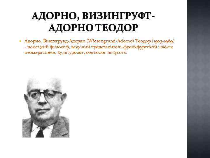АДОРНО, ВИЗИНГРУФТАДОРНО ТЕОДОР Адорно, Визенгрувд-Адорно (Wiesengrund-Adorno) Теодор (1903 -1969) - немецкий философ, ведущий представитель