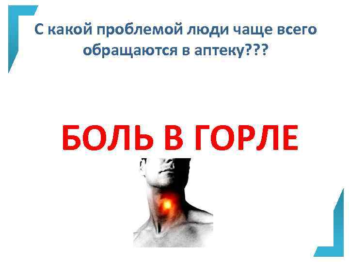 С какой проблемой люди чаще всего обращаются в аптеку? ? ? БОЛЬ В ГОРЛЕ