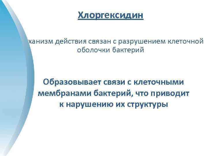 Хлоргексидин Механизм действия связан с разрушением клеточной оболочки бактерий Образовывает связи с клеточными мембранами