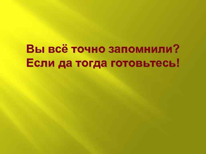 Вы всё точно запомнили? Если да тогда готовьтесь! 