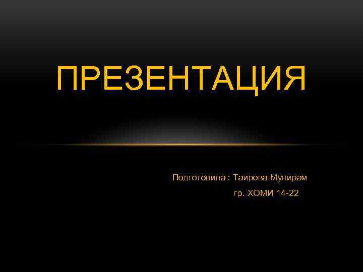 ПРЕЗЕНТАЦИЯ Подготовила : Таирова Мунирам гр. ХОМИ 14 -22 