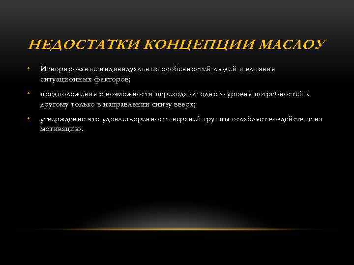 НЕДОСТАТКИ КОНЦЕПЦИИ МАСЛОУ • Игнорирование индивидуальных особенностей людей и влияния ситуационных факторов; • предположения