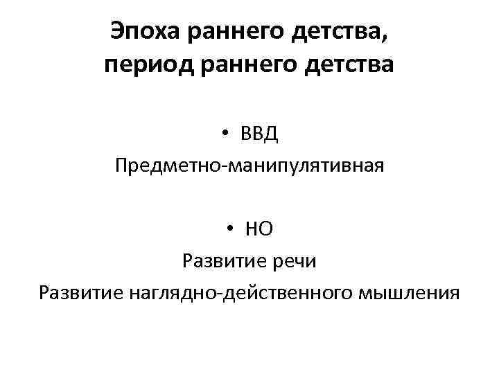 Эпоха раннего детства, период раннего детства • ВВД Предметно-манипулятивная • НО Развитие речи Развитие