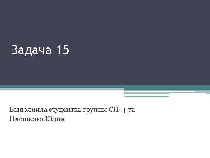 Задача 15 Выполнила студентка группы СН-4 -7 а Плешкова Юлия 