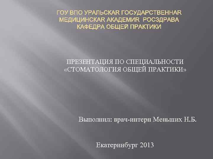 ГОУ ВПО УРАЛЬСКАЯ ГОСУДАРСТВЕННАЯ МЕДИЦИНСКАЯ АКАДЕМИЯ РОСЗДРАВА КАФЕДРА ОБЩЕЙ ПРАКТИКИ ПРЕЗЕНТАЦИЯ ПО СПЕЦИАЛЬНОСТИ «СТОМАТОЛОГИЯ