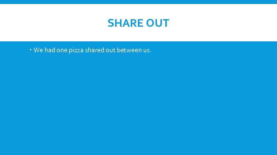 SHARE OUT We had one pizza shared out between us. 