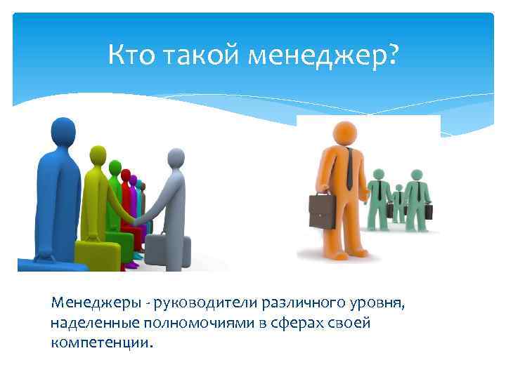 Кто такой менеджер? Менеджеры - руководители различного уровня, наделенные полномочиями в сферах своей компетенции.