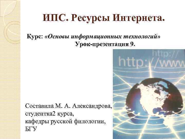 ИПС. Ресурсы Интернета. Курс: «Основы информационных технологий» Урок-презентация 9. Составила М. А. Александрова, студентка