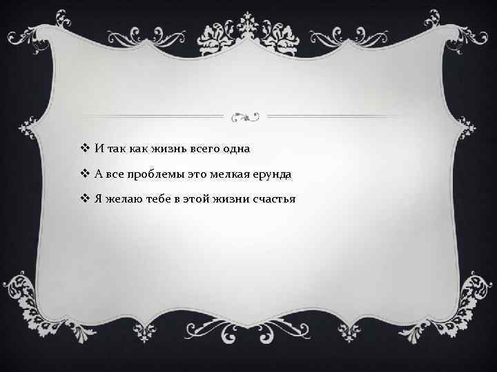 v И так как жизнь всего одна v А все проблемы это мелкая ерунда