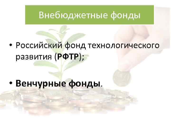 Внебюджетные фонды • Российский фонд технологического развития (РФТР); • Венчурные фонды. 