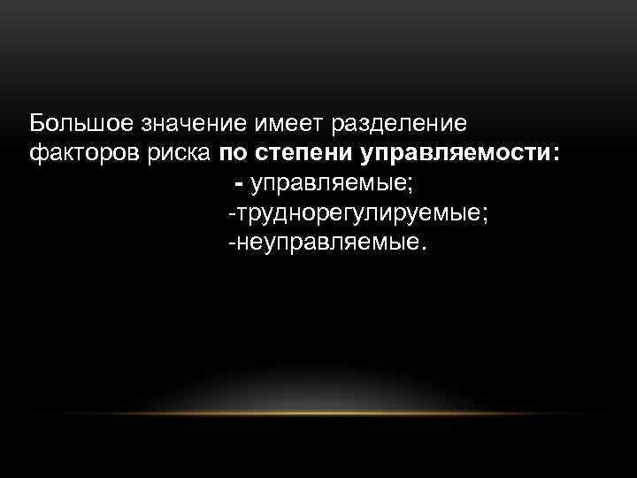 Большое значение имеет разделение факторов риска по степени управляемости: - управляемые; -труднорегулируемые; -неуправляемые. 