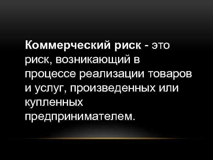 Коммерческий риск - это риск, возникающий в процессе реализации товаров и услуг, произведенных или