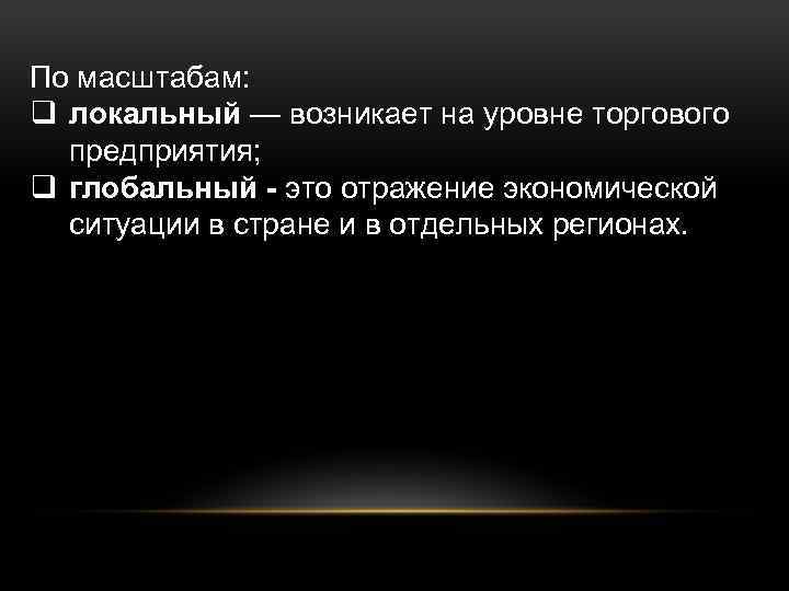 По масштабам: q локальный — возникает на уровне торгового предприятия; q глобальный - это