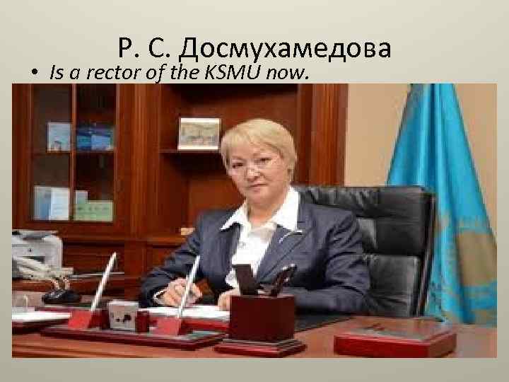 Р. С. Досмухамедова • Is a rector of the KSMU now. 