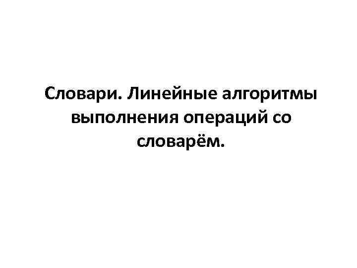 Словари. Линейные алгоритмы выполнения операций со словарём. 