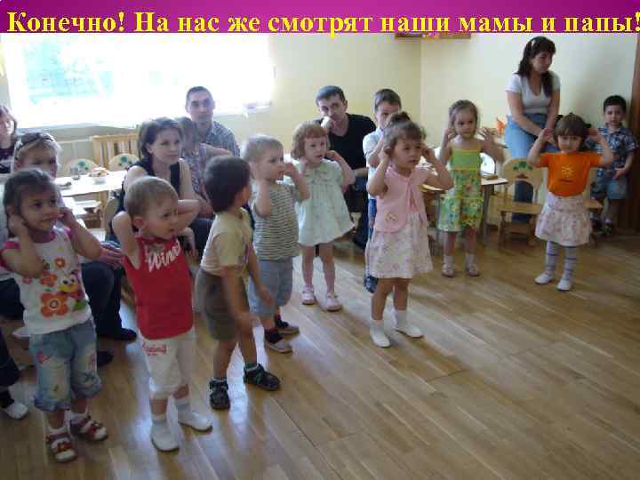 Конечно! На нас же смотрят наши мамы и папы! 