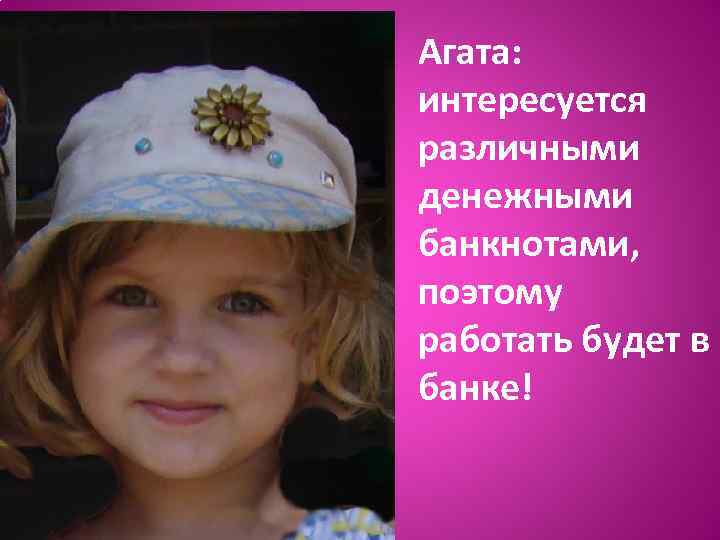 Агата: интересуется различными денежными банкнотами, поэтому работать будет в банке! 