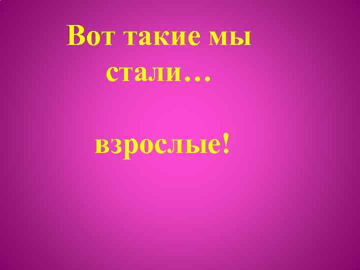Вот такие мы стали… взрослые! 