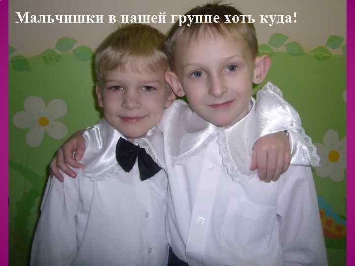 Мальчишки в нашей группе хоть куда! 