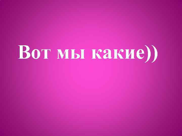 Вот мы какие)) 