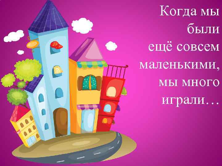Когда мы были ещё совсем маленькими, мы много играли… 