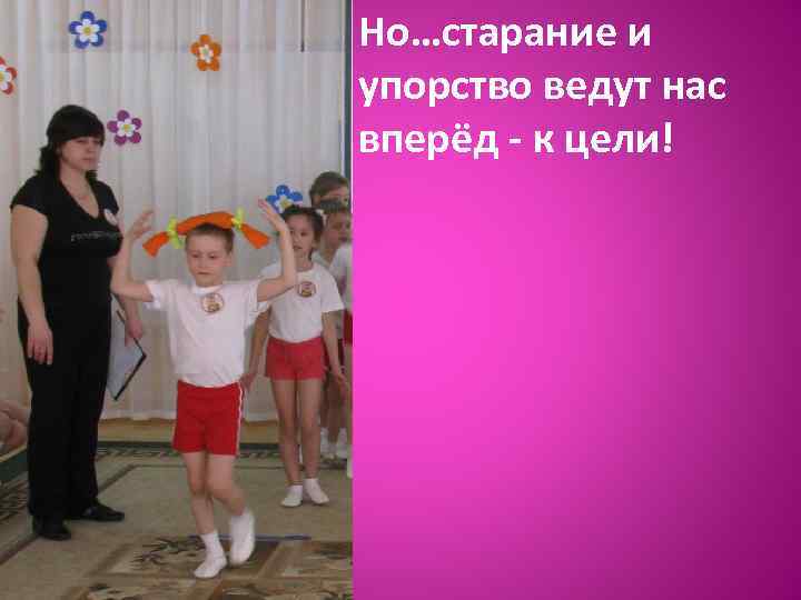 Но…старание и упорство ведут нас вперёд - к цели! 
