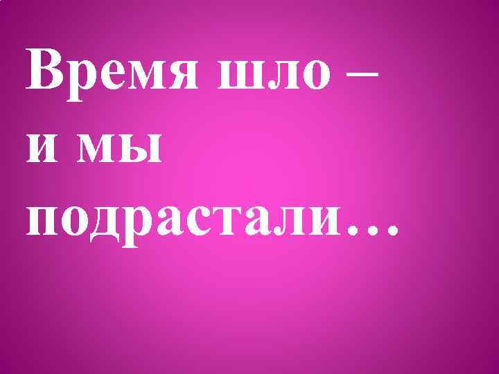 Время шло – и мы подрастали… 