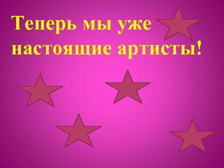 Теперь мы уже настоящие артисты! 