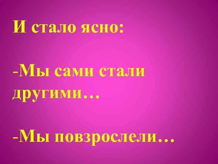 И стало ясно: -Мы сами стали другими… -Мы повзрослели… 