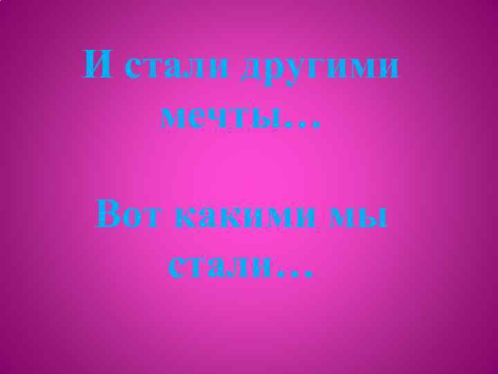 И стали другими мечты… Вот какими мы стали… 