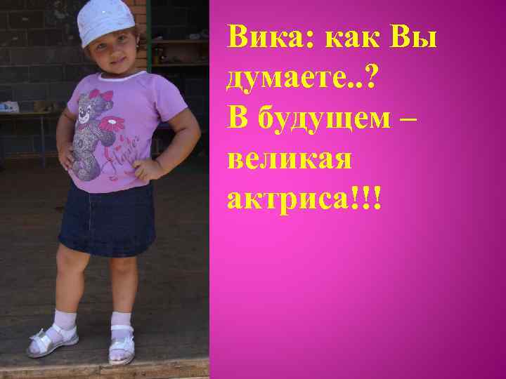 Вика: как Вы думаете. . ? В будущем – великая актриса!!! 