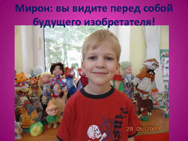 Мирон: вы видите перед собой будущего изобретателя! 