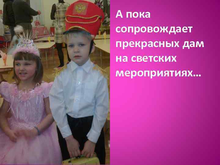 А пока сопровождает прекрасных дам на светских мероприятиях… 