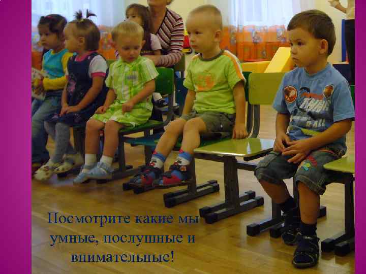 Посмотрите какие мы умные, послушные и внимательные! 