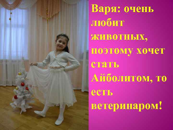 Варя: очень любит животных, поэтому хочет стать Айболитом, то есть ветеринаром! 