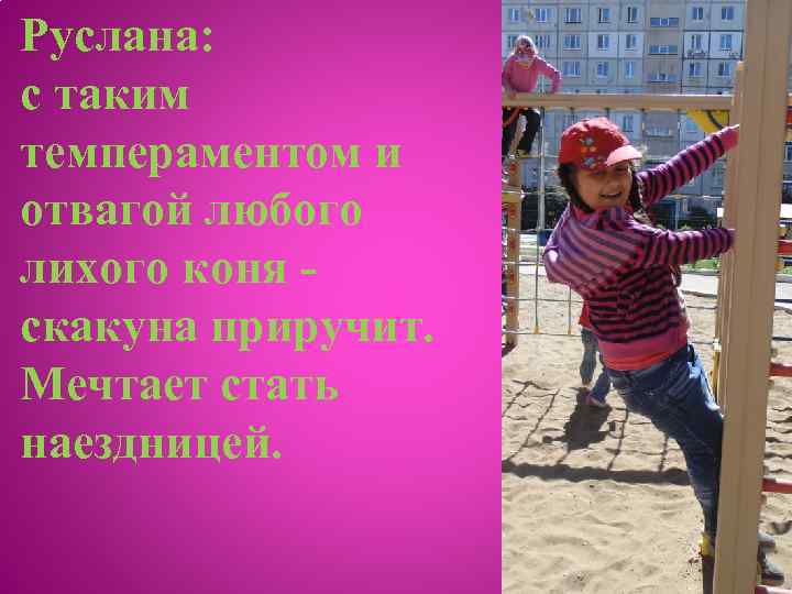 Руслана: с таким темпераментом и отвагой любого лихого коня скакуна приручит. Мечтает стать наездницей.